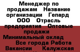 Менеджер по продажам › Название организации ­ Гепард, ООО › Отрасль предприятия ­ Оптовые продажи › Минимальный оклад ­ 30 000 - Все города Работа » Вакансии   . Калужская обл.,Калуга г.